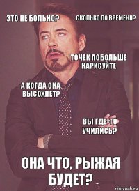 это не больно? а когда она высохнет? точек побольше нарисуйте точек побольше! она что, рыжая будет? вы где-то учились? сколько по времени?