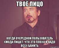 твоё лицо когда очередной пользователь хмода пишет, что это плохо и надо всех банить