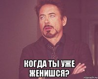  когда ты уже женишся?