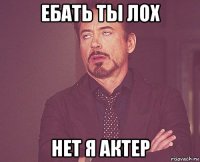 ебать ты лох нет я актер