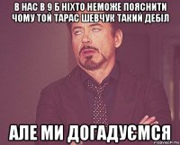 в нас в 9 б ніхто неможе пояснити чому той тарас шевчук такий дебіл але ми догадуємся