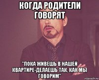 когда родители говорят "пока живешь в нашей квартире-делаешь так, как мы говорим"