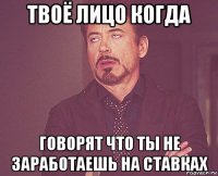 твоё лицо когда говорят что ты не заработаешь на ставках