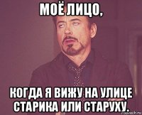 моё лицо, когда я вижу на улице старика или старуху.