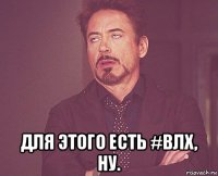  для этого есть #влх, ну.