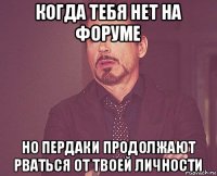 когда тебя нет на форуме но пердаки продолжают рваться от твоей личности