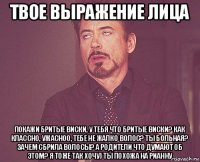 твое выражение лица покажи бритые виски, у тебя что бритые виски? как классно, ужасноо, тебе не жалко волос? ты больная? зачем сбрила волосы? а родители что думают об этом? я тоже так хочу) ты похожа на рианну