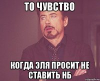 то чувство когда эля просит не ставить нб