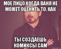 мое лицо когда ваня не может оценить то, как ты создаешь комиксы сам