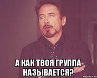  а как твоя группа называется?