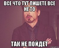 все что тут пишете все не то так не пойдет