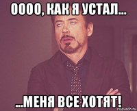 оооо, как я устал... ...меня все хотят!