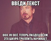 введи текст ооо, ну всё, теперь пиздец всем, эта шкура троллить начинает