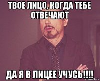 твое лицо, когда тебе отвечают да я в лицее учусь!!!!