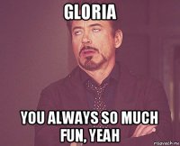 gloria you always so much fun, yeah