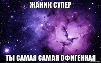 жаник супер ты самая самая офигенная