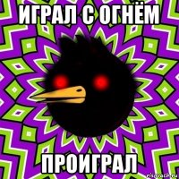 играл с огнём проиграл