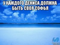 у каждого дениса должна быть своя софья 