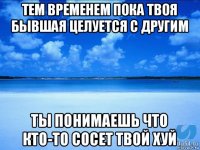 тем временем пока твоя бывшая целуется с другим ты понимаешь что кто-то сосет твой хуй