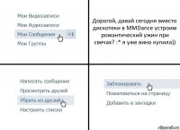 Дорогой, давай сегодня вместо дискотеки в MMDance устроим романтический ужин при свечах? :* я уже вино купила))