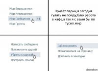 Привет парни,я сегодня гулять не пойду,блю работа в кафе,а так я с вами бы по тусил.мир