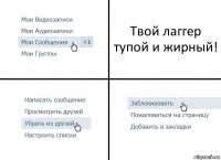 Твой лаггер тупой и жирный!