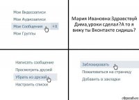 Мария Ивановна:Здравствуй Дима,уроки сделал?А то я вижу ты Вконтакте сидишь?