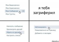 я тебя загриферил