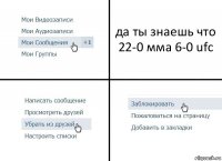 да ты знаешь что 22-0 мма 6-0 ufc