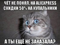 чёт не понял, на aliexpress скидки 50% на купальники а ты ещё не заказала?