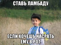 ставь ламбаду если хочешь насрать ему в рот