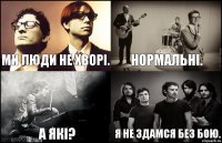 Ми люди не хворі. А які? Нормальні. Я не здамся без бою.