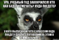 ура. учебный год закончился! кто как будет отмечать? куда поедете? у кого выпускной? кто с классом куда поедет? давайте поговорим об этом в комментариях!