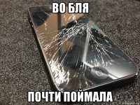 во бля почти поймала