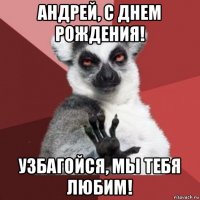 андрей, с днем рождения! узбагойся, мы тебя любим!