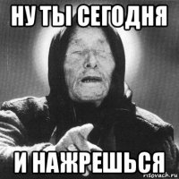 ну ты сегодня и нажрешься