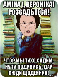 аміна !, вероніка! розсадьтеся! что? мы тихо сидим. ну ти подивись! дай сюди щоденник!