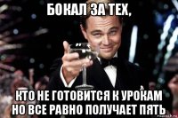 бокал за тех, кто не готовится к урокам но все равно получает пять