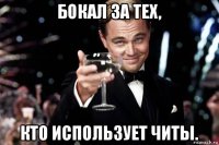 бокал за тех, кто использует читы.