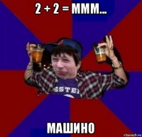 2 + 2 = ммм... машино