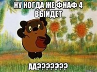 ну когда же фнаф 4 выйдет аа???????