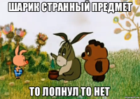 шарик странный предмет то лопнул то нет