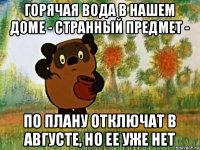 горячая вода в нашем доме - странный предмет - по плану отключат в августе, но ее уже нет