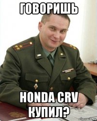 говоришь honda crv купил?