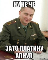 ну не че зато платину апнул