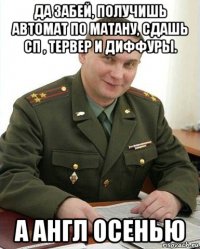 да забей, получишь автомат по матану, сдашь сп , тервер и диффуры. а англ осенью