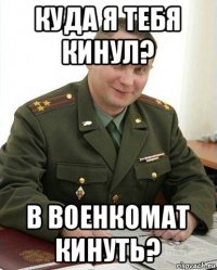 куда я тебя кинул? в военкомат кинуть?