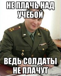 не плачь над учёбой ведь солдаты не плачут