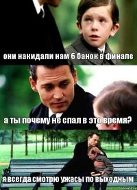 они накидали нам 6 банок в финале а ты почему не спал в это время? я всегда смотрю ужасы по выходным