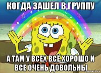 когда зашел в группу а там у всех всё хорошо и все очень довольны